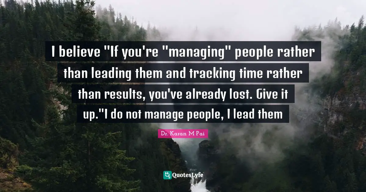 I believe "If you're "managing" people rather than leading them and tracking time rather than results, you've already lost. Give it up."I do not manage people, I lead them