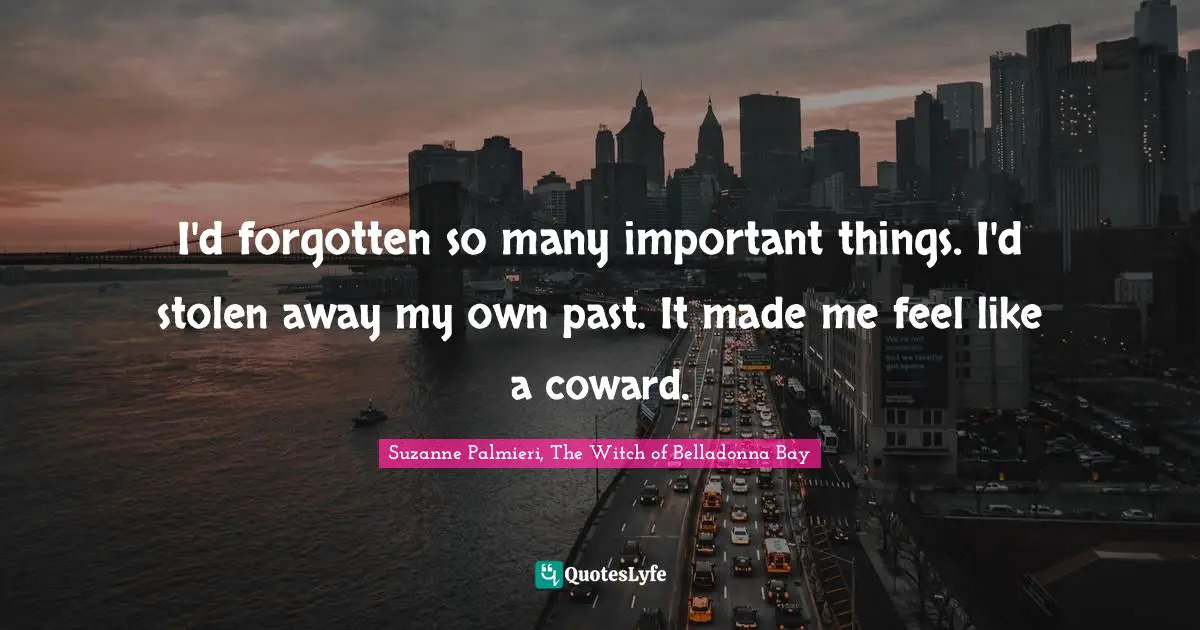 I'd forgotten so many important things. I'd stolen away my own past. It made me feel like a coward.