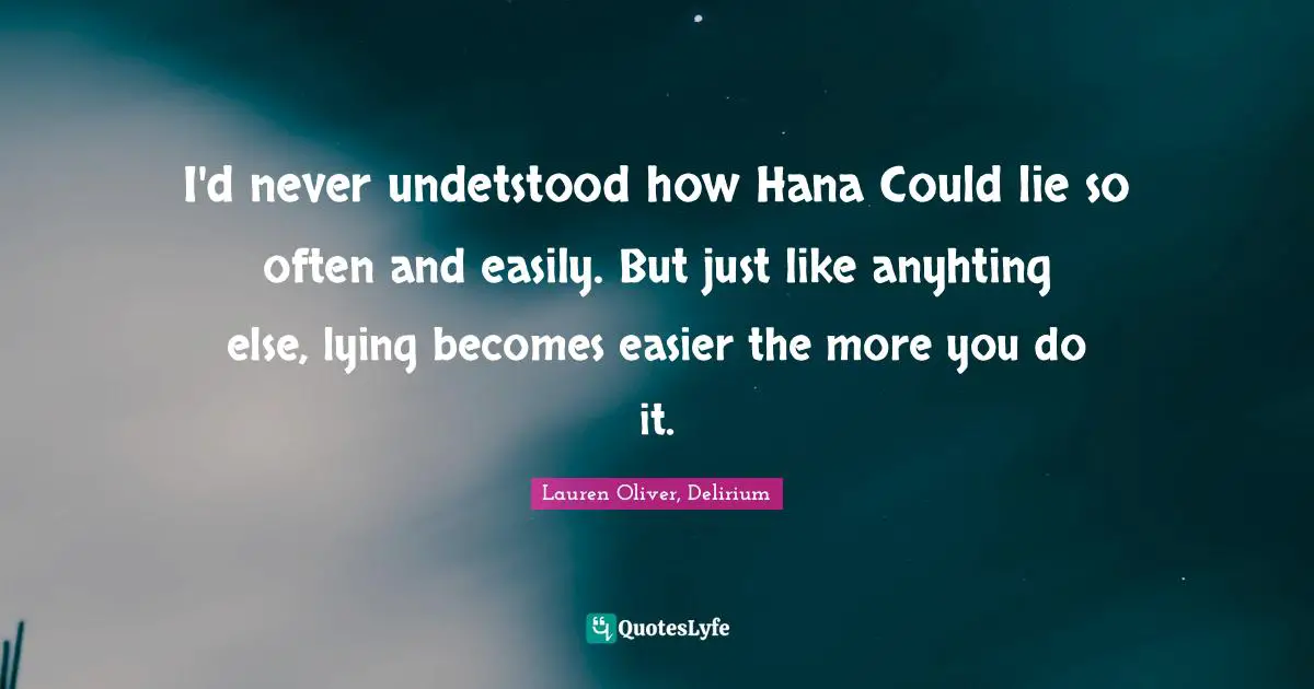 I'd never undetstood how Hana Could lie so often and easily. But just like anyhting else, lying becomes easier the more you do it.