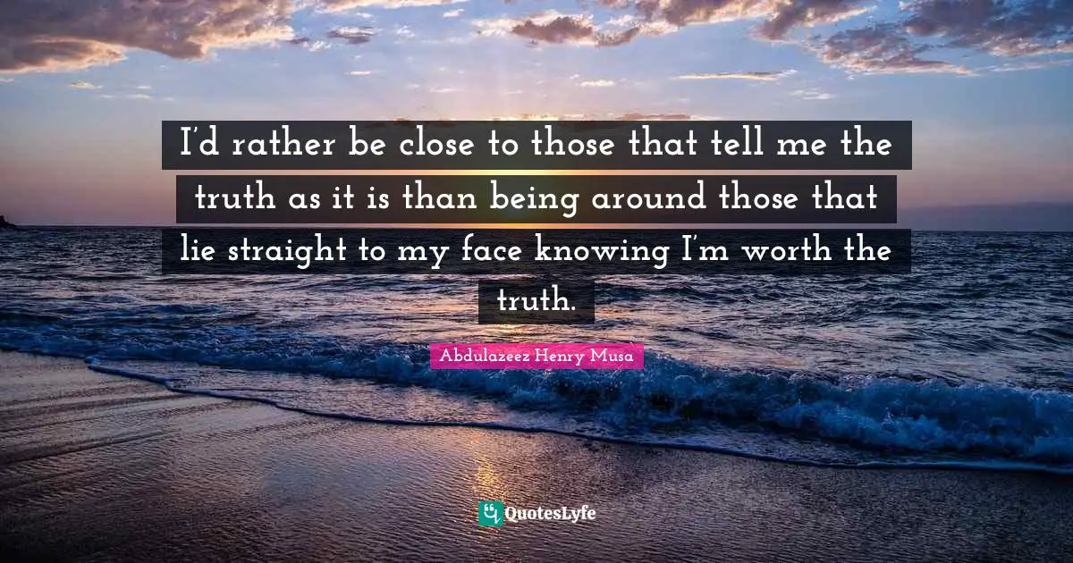 I’d rather be close to those that tell me the truth as it is than being around those that lie straight to my face knowing I’m worth the truth.