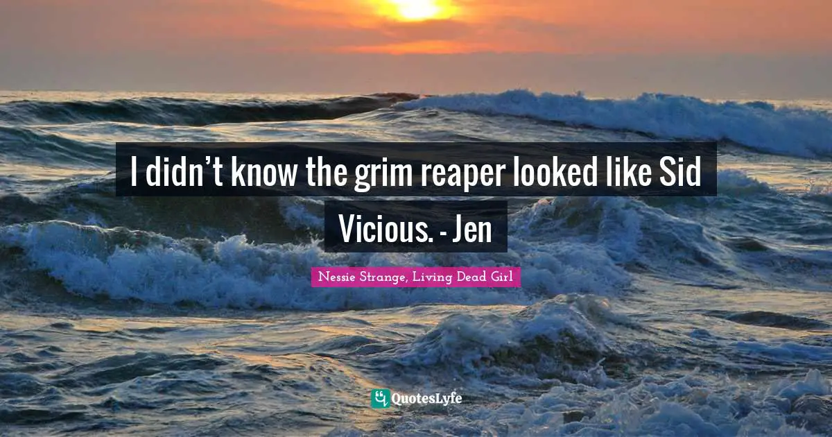 I didn’t know the grim reaper looked like Sid Vicious. – Jen