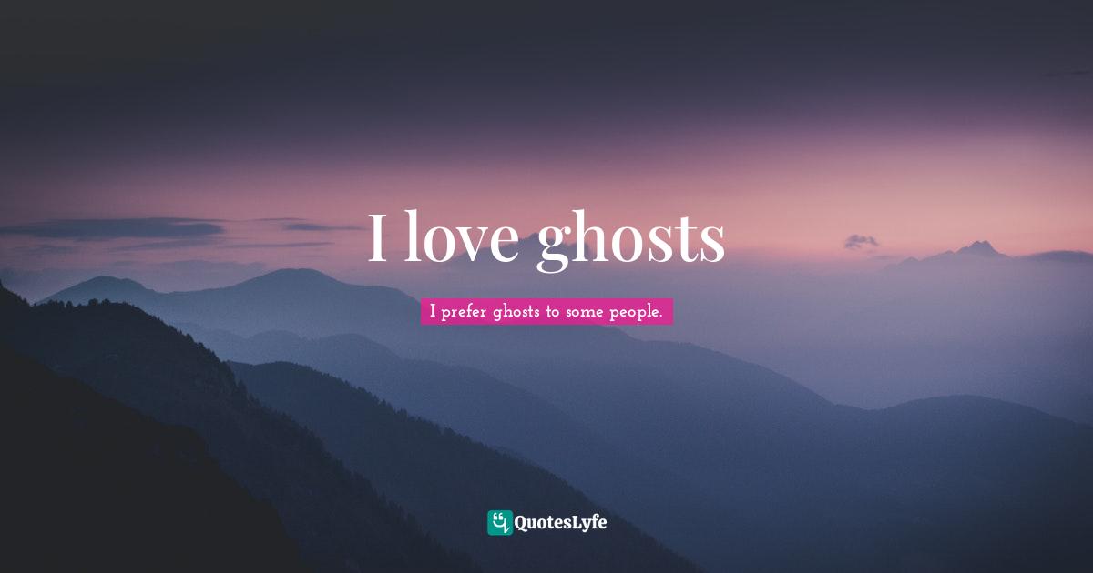 I love ghosts