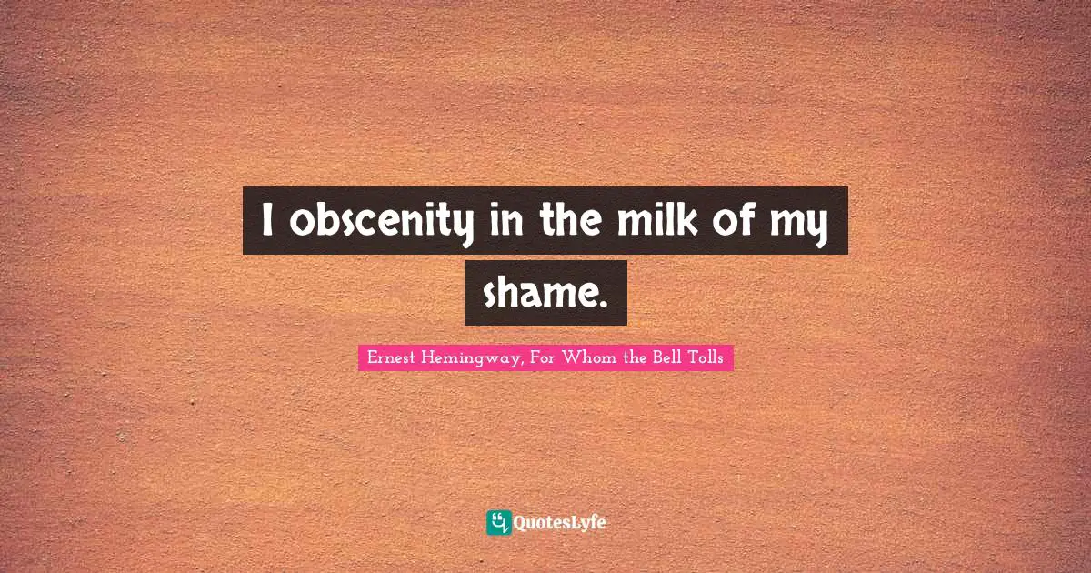 I obscenity in the milk of my shame.