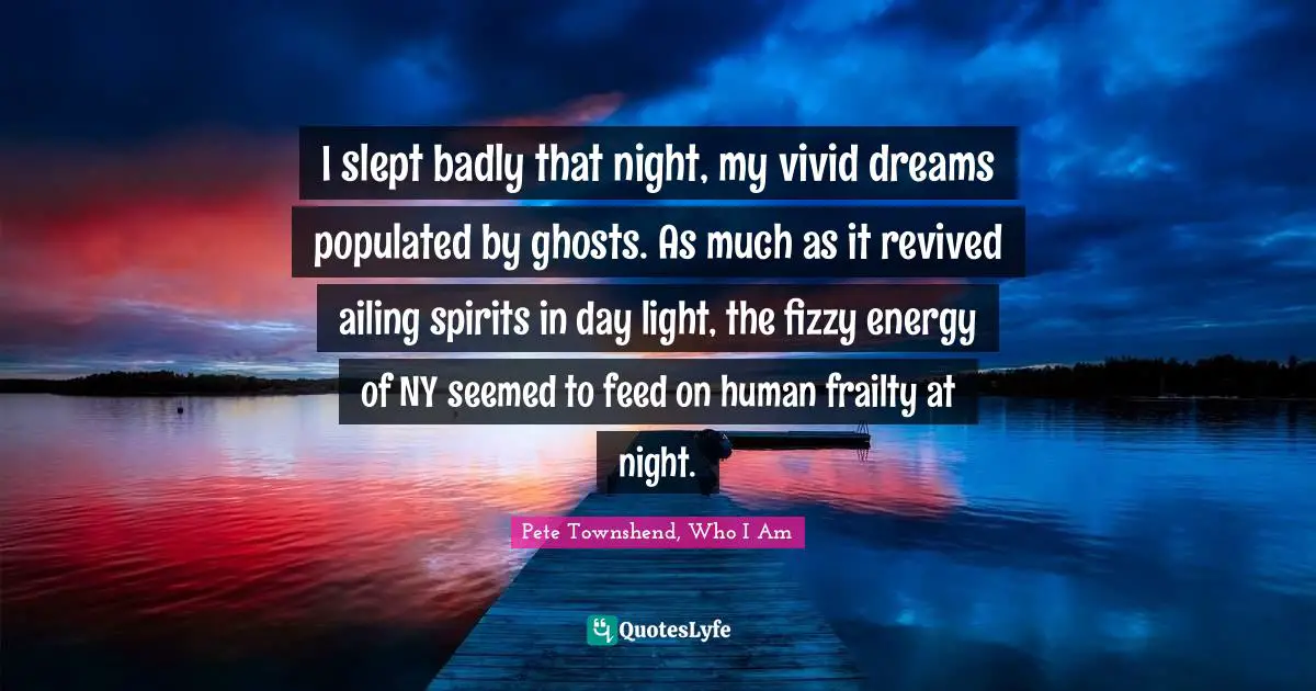 Pete Townshend Quotes: "I slept badly that night, my vivid dreams populated by ghosts. As much as it revived ailing spirits in day light, the fizzy energy of NY seemed to feed on human frailty at night."