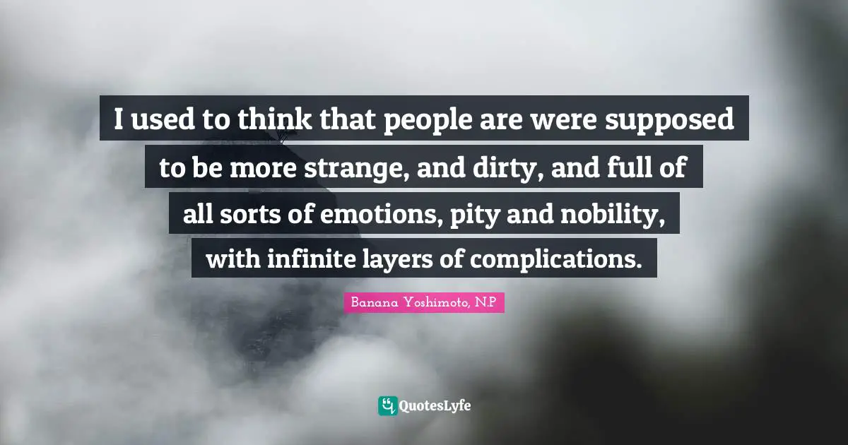 Banana Yoshimoto Quotes: "I used to think that people are were supposed to be more strange, and dirty, and full of all sorts of emotions, pity and nobility, with infinite layers of complications."