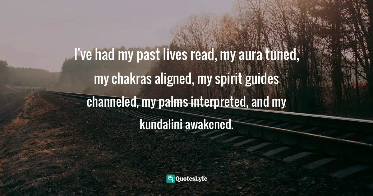 I've had my past lives read, my aura tuned, my chakras aligned, my spirit guides channeled, my palms interpreted, and my kundalini awakened.