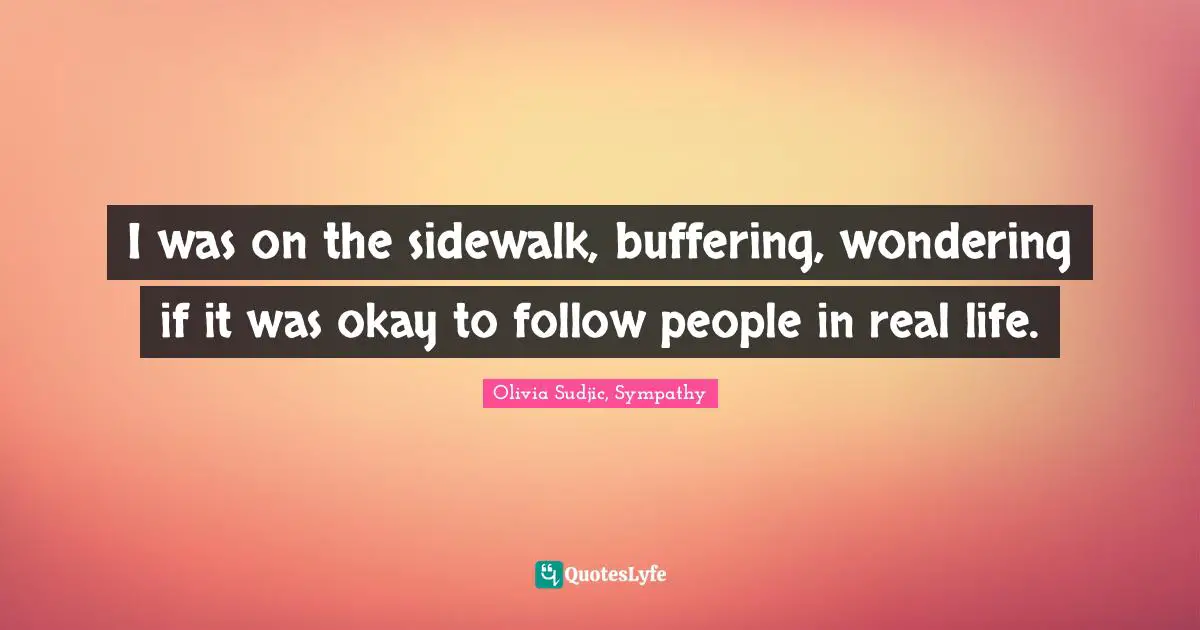 I was on the sidewalk, buffering, wondering if it was okay to follow people in real life.