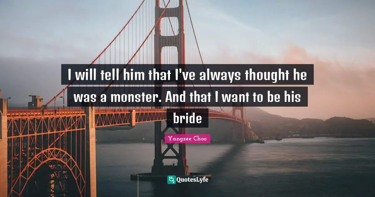 I will tell him that I've always thought he was a monster. And that I want to be his bride