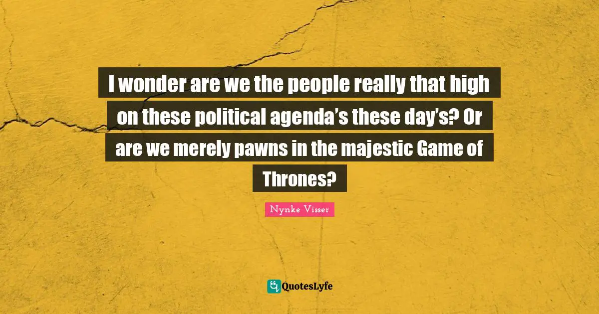 I wonder are we the people really that high on these political agenda’s these day’s? Or are we merely pawns in the majestic Game of Thrones?