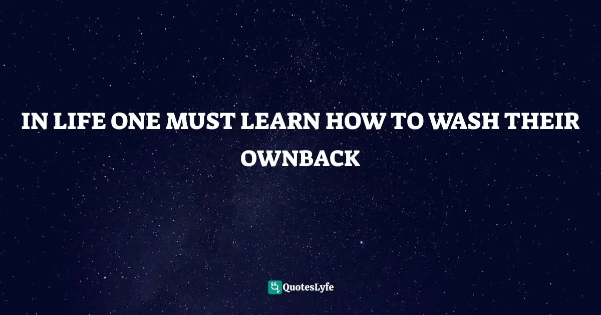 Class. Quotes: "IN LIFE ONE MUST LEARN HOW TO WASH THEIR OWNBACK"