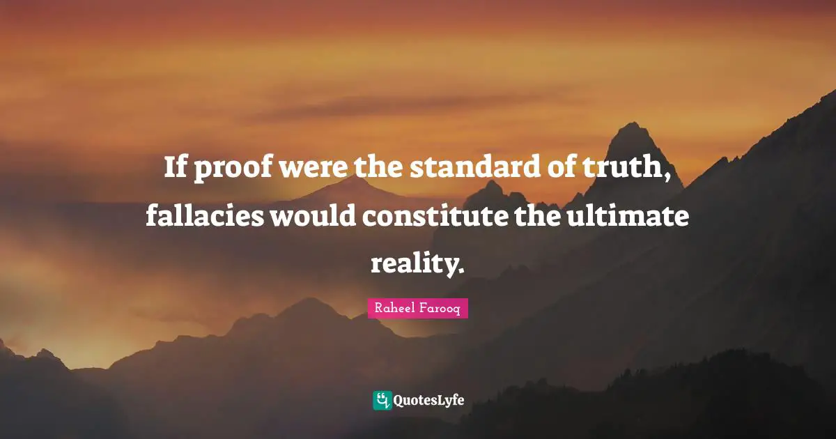 Raheel Farooq Quotes: If proof were the standard of truth, fallacies would constitute the ultimate reality.