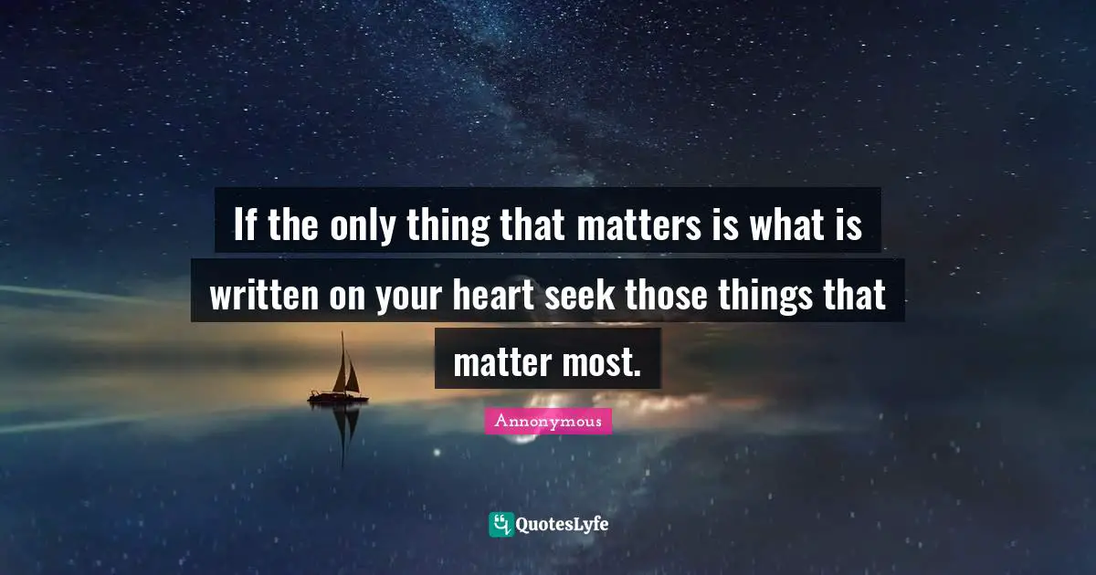 If the only thing that matters is what is written on your heart seek those things that matter most.