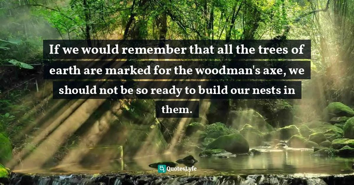 If we would remember that all the trees of earth are marked for the woodman's axe, we should not be so ready to build our nests in them.