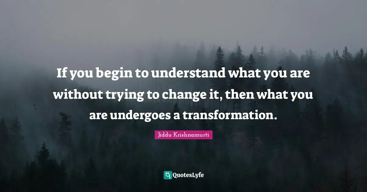 Self Acceptance Quotes: "If you begin to understand what you are without trying to change it, then what you are undergoes a transformation."
