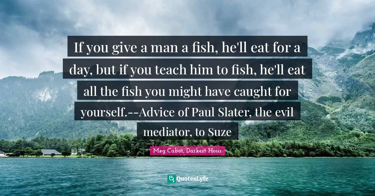 If you give a man a fish, he'll eat for a day, but if you teach him to fish, he'll eat all the fish you might have caught for yourself.--Advice of Paul Slater, the evil mediator, to Suze