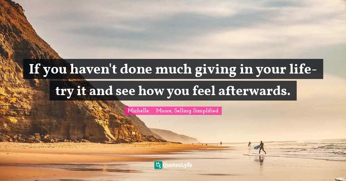 If you haven't done much giving in your life-try it and see how you feel afterwards.
