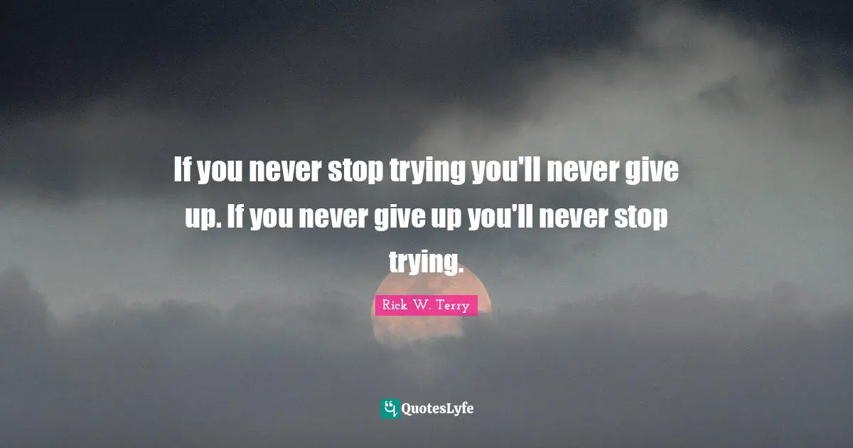 If you never stop trying you'll never give up. If you never give up you'll never stop trying.