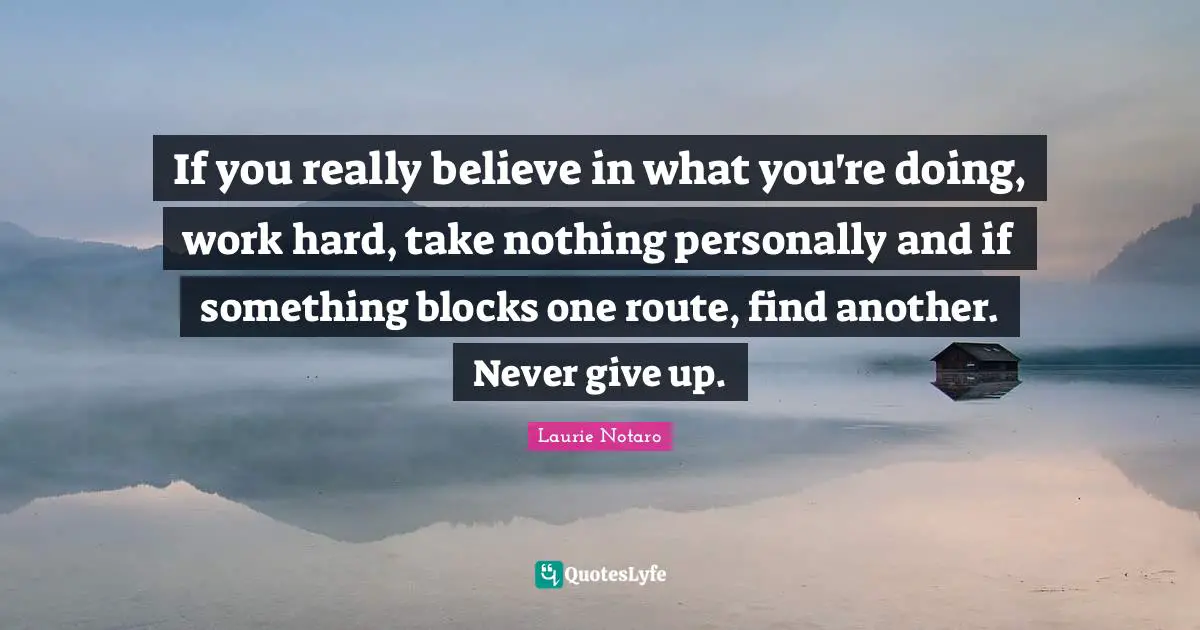 Laurie Notaro Quotes: "If you really believe in what you're doing, work hard, take nothing personally and if something blocks one route, find another. Never give up."