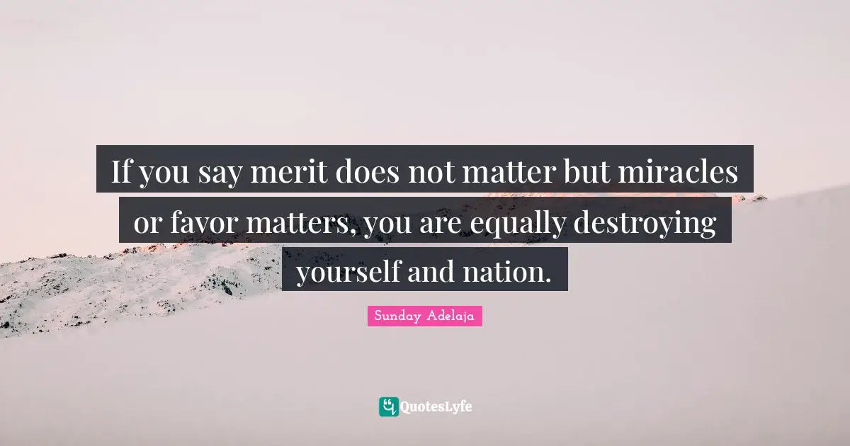 If you say merit does not matter but miracles or favor matters, you are equally destroying yourself and nation.