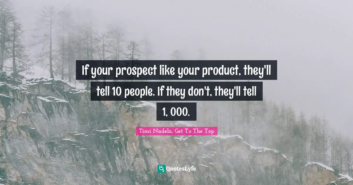 If your prospect like your product, they'll tell 10 people. If they don't, they'll tell 1, 000.