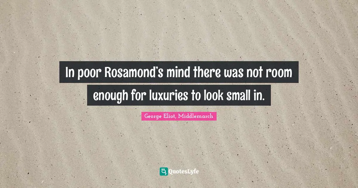 George Eliot, Middlemarch Quotes: In poor Rosamond’s mind there was not room enough for luxuries to look small in.