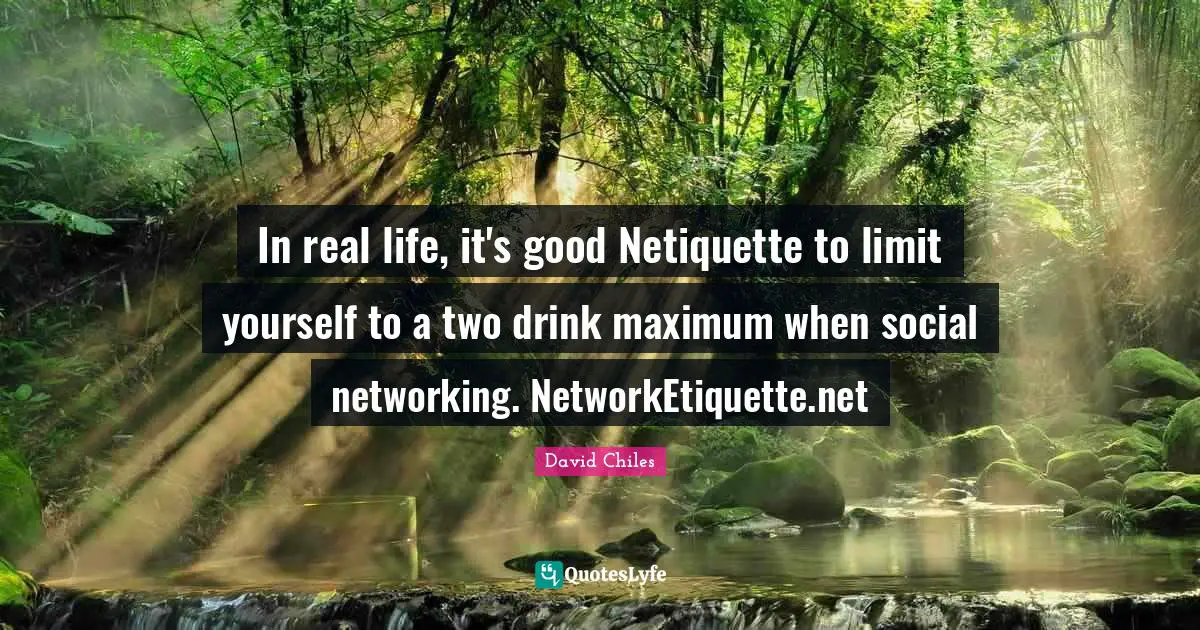 In real life, it's good Netiquette to limit yourself to a two drink maximum when social networking. NetworkEtiquette.net