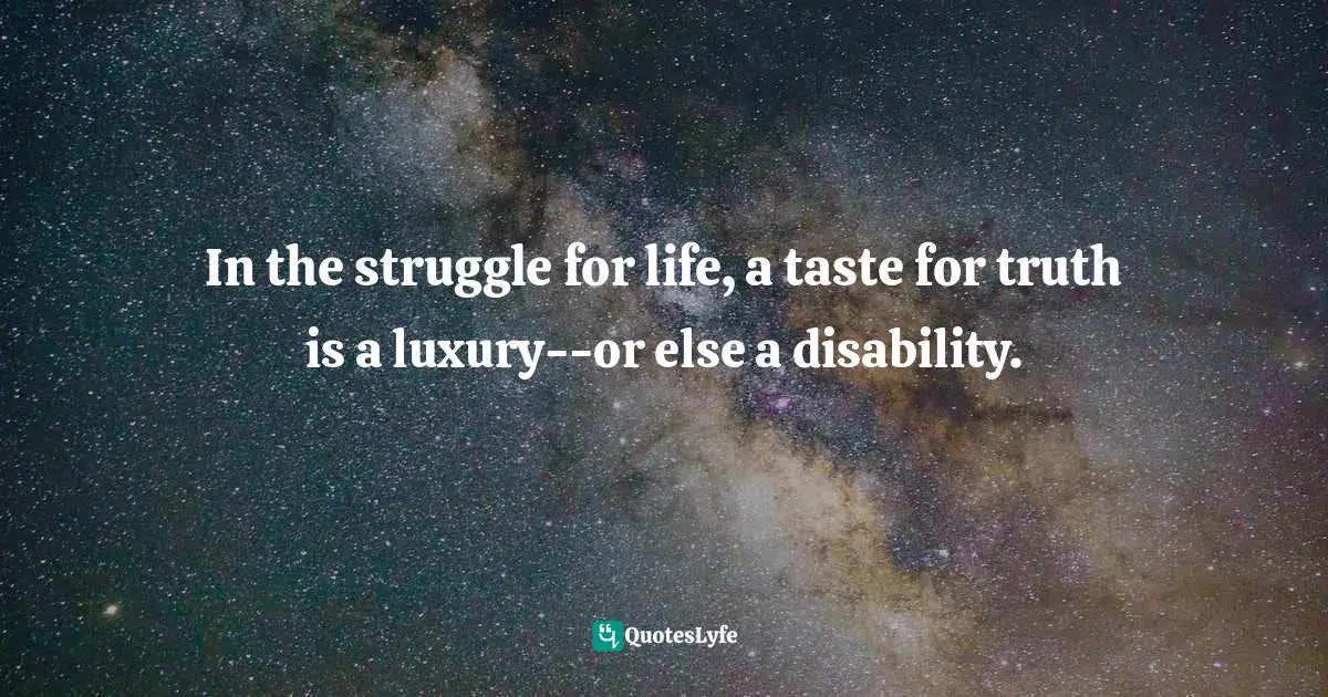 In the struggle for life, a taste for truth is a luxury--or else a disability.
