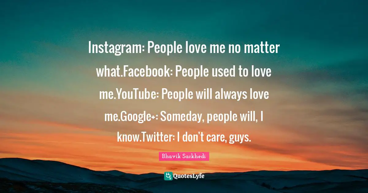 Instagram: People love me no matter what.Facebook: People used to love me.YouTube: People will always love me.Google+: Someday, people will, I know.Twitter: I don't care, guys.