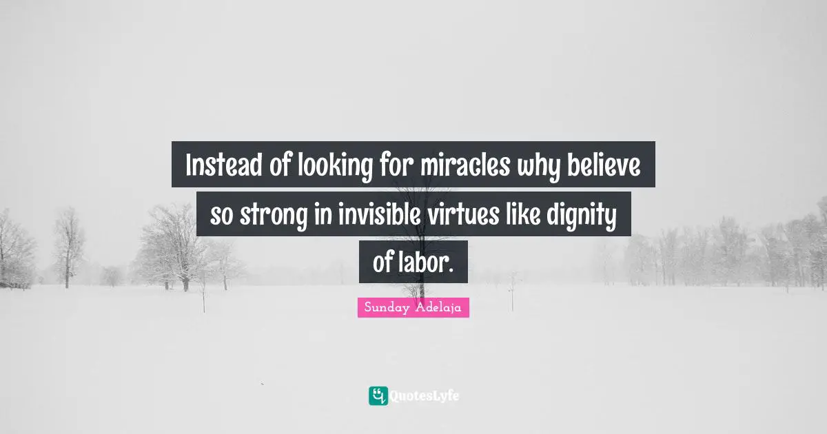 Instead of looking for miracles why believe so strong in invisible virtues like dignity of labor.