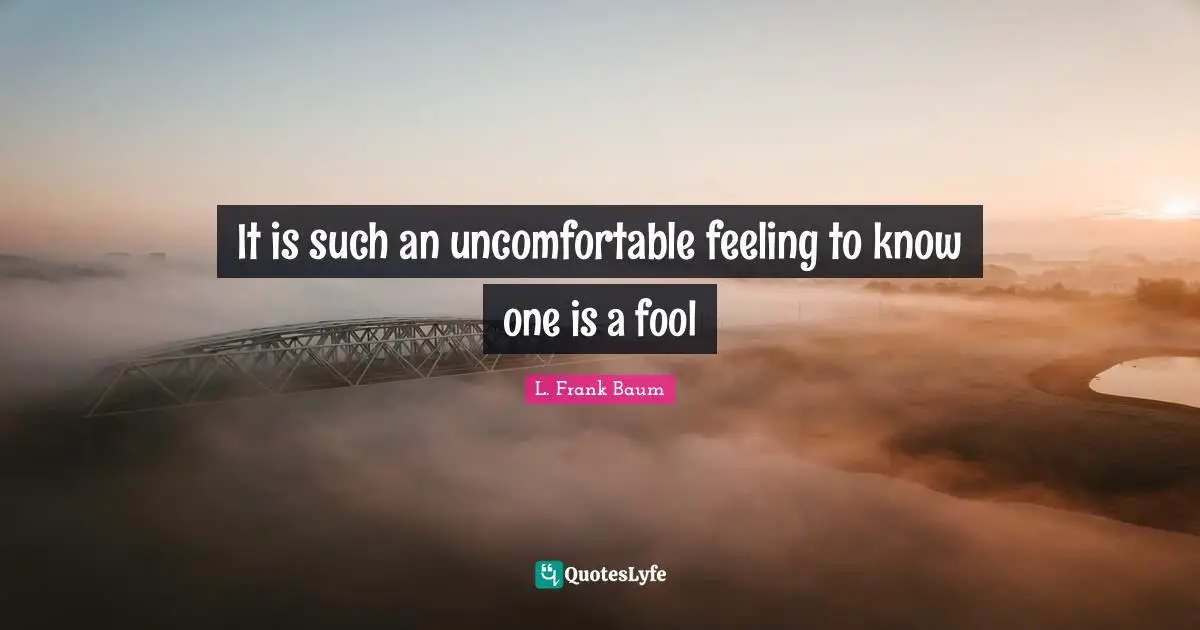 It is such an uncomfortable feeling to know one is a fool