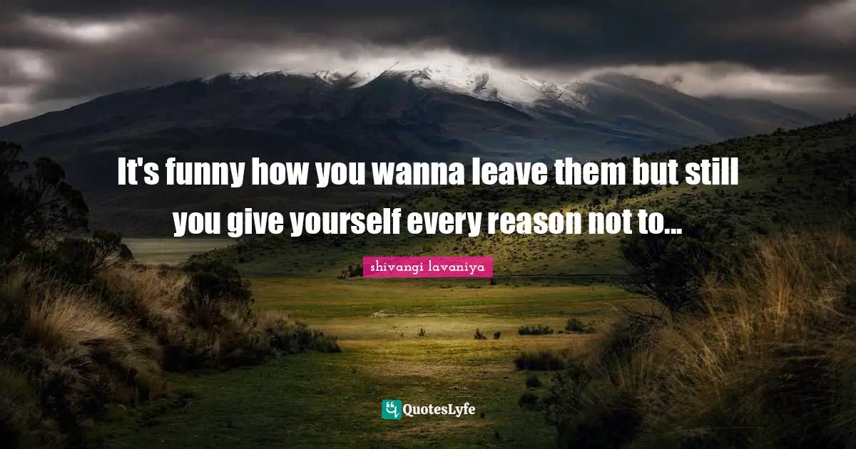 It's funny how you wanna leave them but still you give yourself every reason not to...