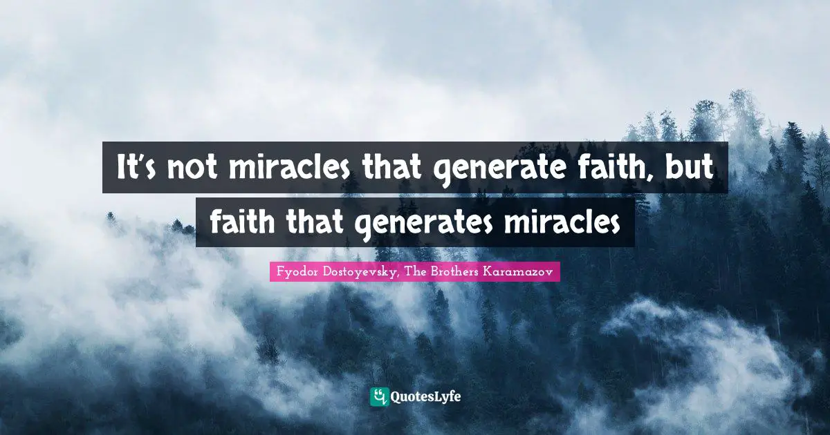 It’s not miracles that generate faith, but faith that generates miracles