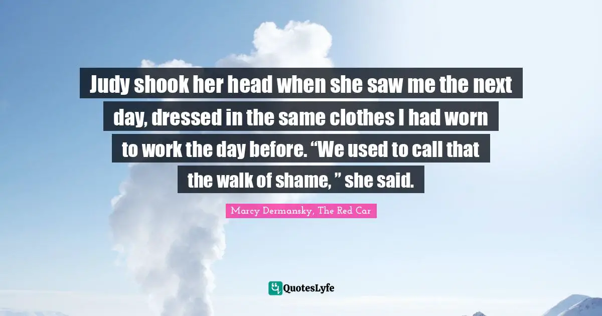 Judy shook her head when she saw me the next day, dressed in the same clothes I had worn to work the day before. “We used to call that the walk of shame, ” she said.