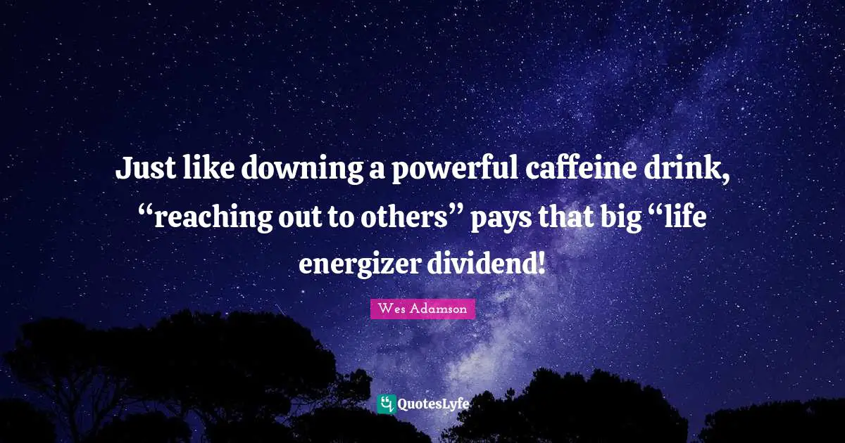 Reaching Out To Others Quotes: "Just like downing a powerful caffeine drink, “reaching out to others” pays that big “life energizer dividend!"