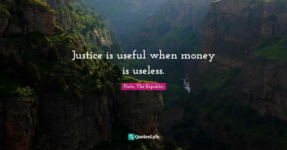 Plato, The Republic Quotes: Justice is useful when money is useless.