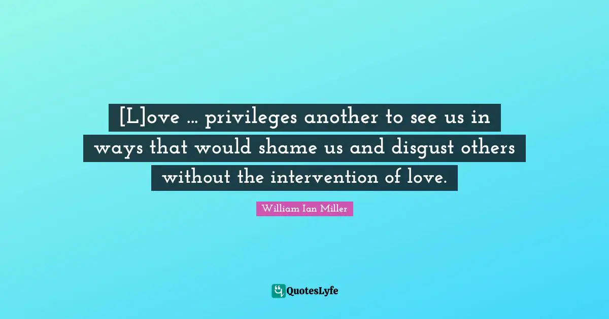 [L]ove ... privileges another to see us in ways that would shame us and disgust others without the intervention of love.