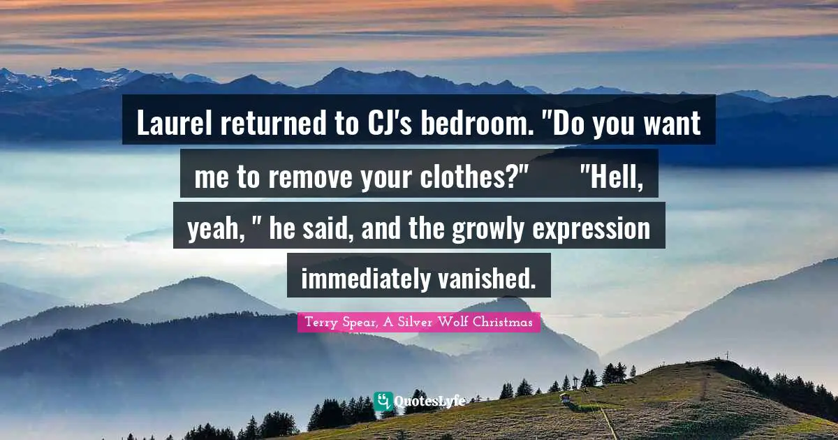 The Haunted Quotes: "Laurel returned to CJ's bedroom. "Do you want me to remove your clothes?"	"Hell, yeah, " he said, and the growly expression immediately vanished."