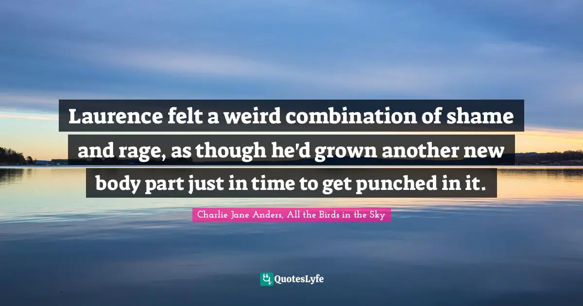 Laurence felt a weird combination of shame and rage, as though he'd grown another new body part just in time to get punched in it.