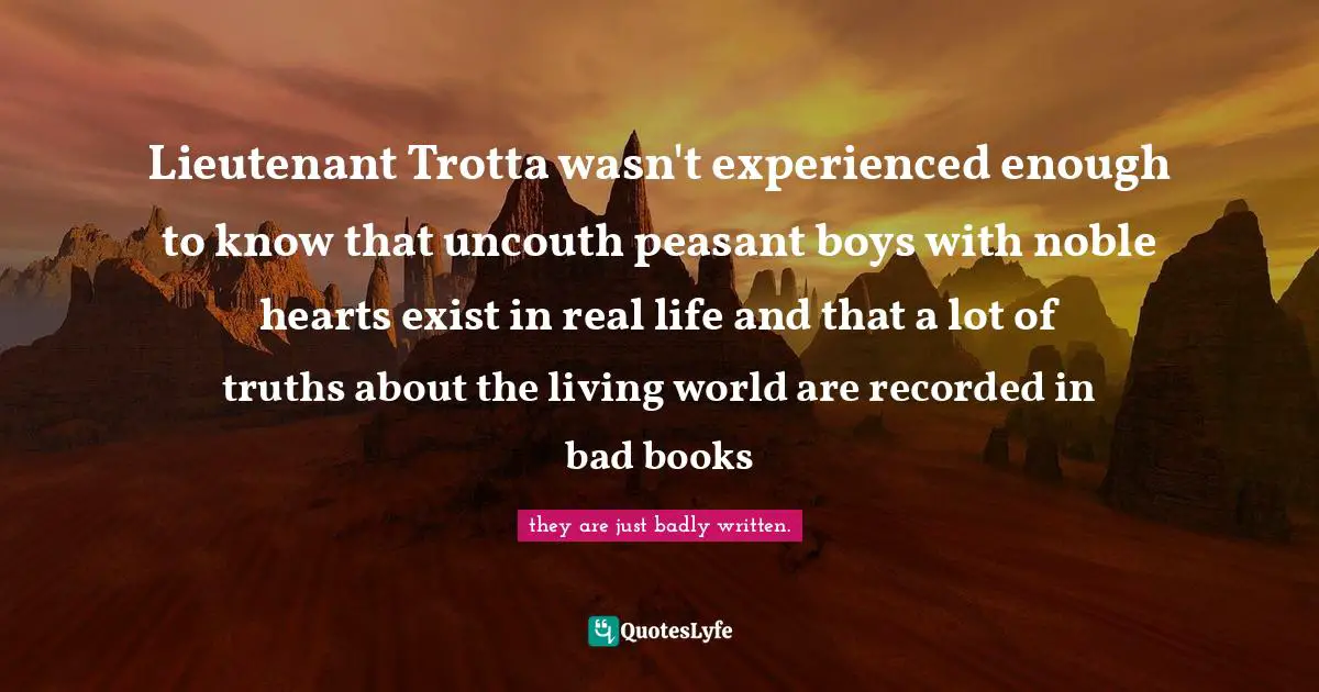 Lieutenant Trotta wasn't experienced enough to know that uncouth peasant boys with noble hearts exist in real life and that a lot of truths about the living world are recorded in bad books