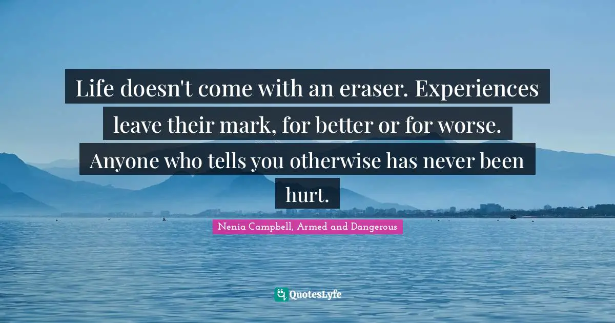 Life doesn't come with an eraser. Experiences leave their mark, for better or for worse. Anyone who tells you otherwise has never been hurt.