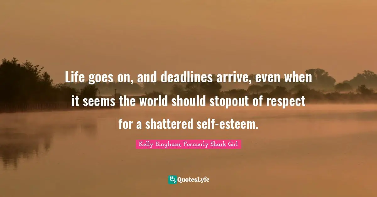 Kelly Bingham, Formerly Shark Girl Quotes: "Life goes on, and deadlines arrive, even when it seems the world should stopout of respect for a shattered self-esteem."