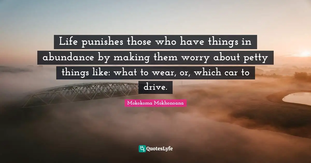 Life punishes those who have things in abundance by making them worry about petty things like: what to wear, or, which car to drive.