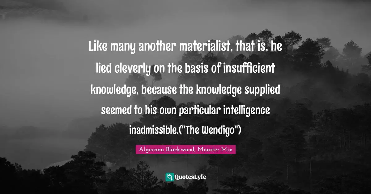 Algernon Blackwood Quotes: "Like many another materialist, that is, he lied cleverly on the basis of insufficient knowledge, because the knowledge supplied seemed to his own particular intelligence inadmissible.("The Wendigo")"