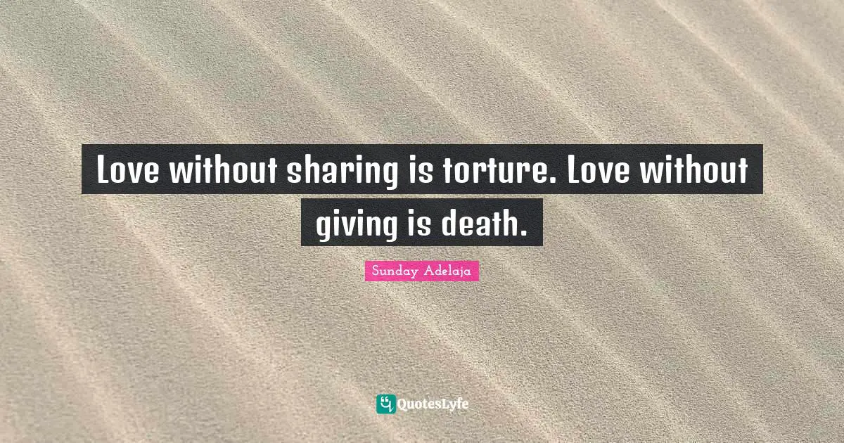 Love without sharing is torture. Love without giving is death.