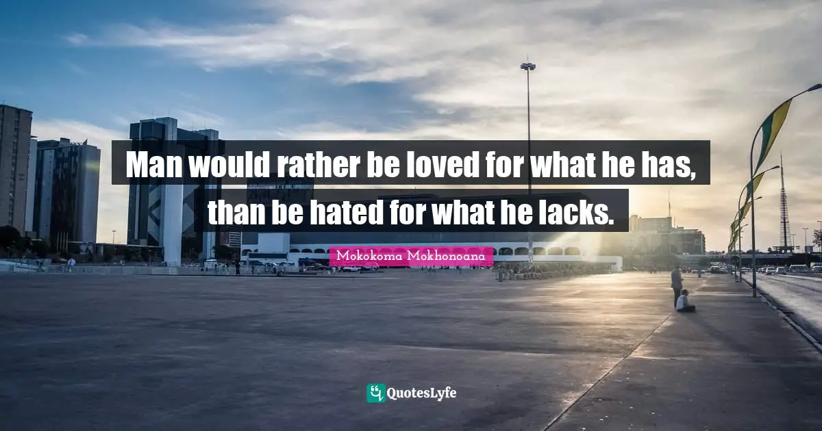 Man would rather be loved for what he has, than be hated for what he lacks.