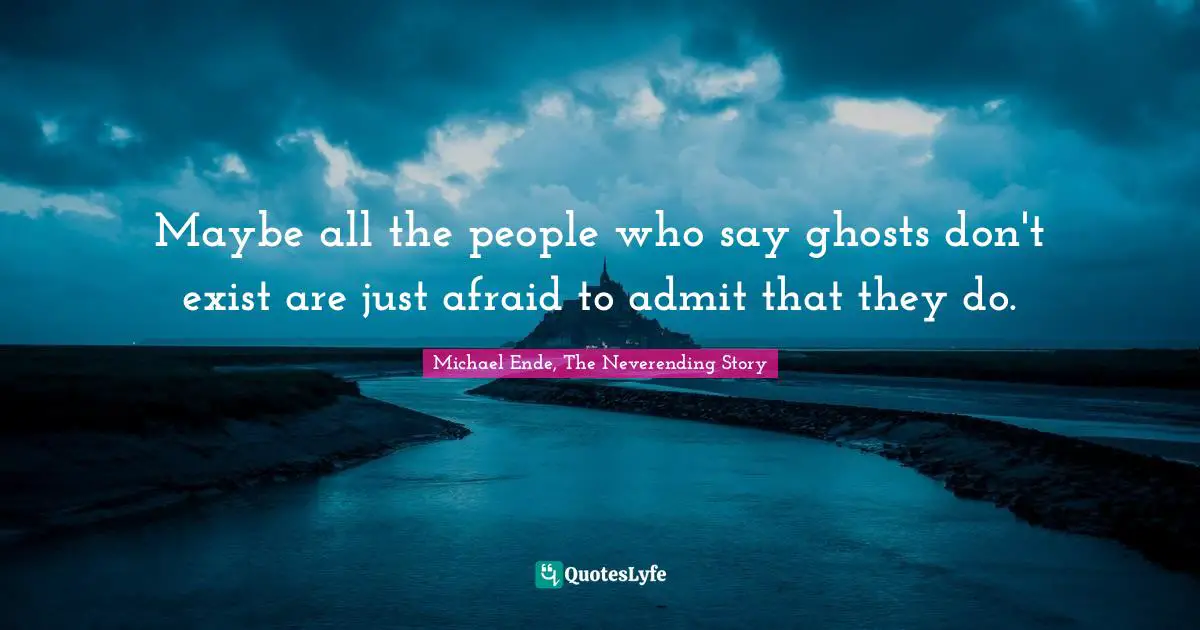 Michael Ende, The Neverending Story Quotes: "Maybe all the people who say ghosts don't exist are just afraid to admit that they do."