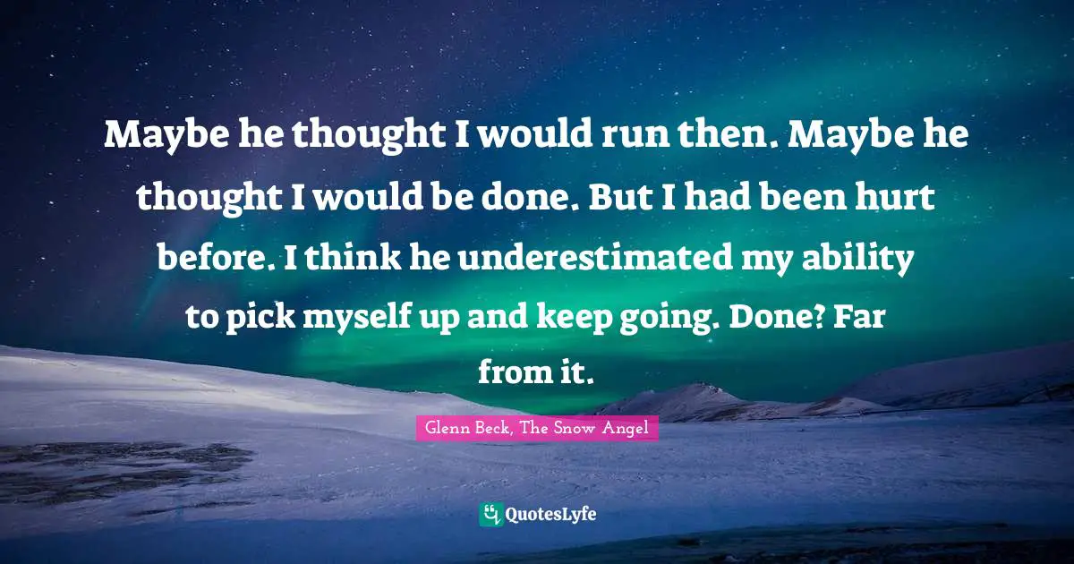 Maybe he thought I would run then. Maybe he thought I would be done. But I had been hurt before. I think he underestimated my ability to pick myself up and keep going. Done? Far from it.