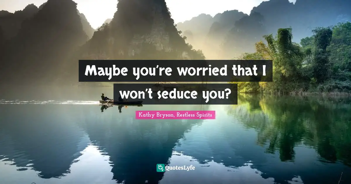 Maybe you’re worried that I won’t seduce you?