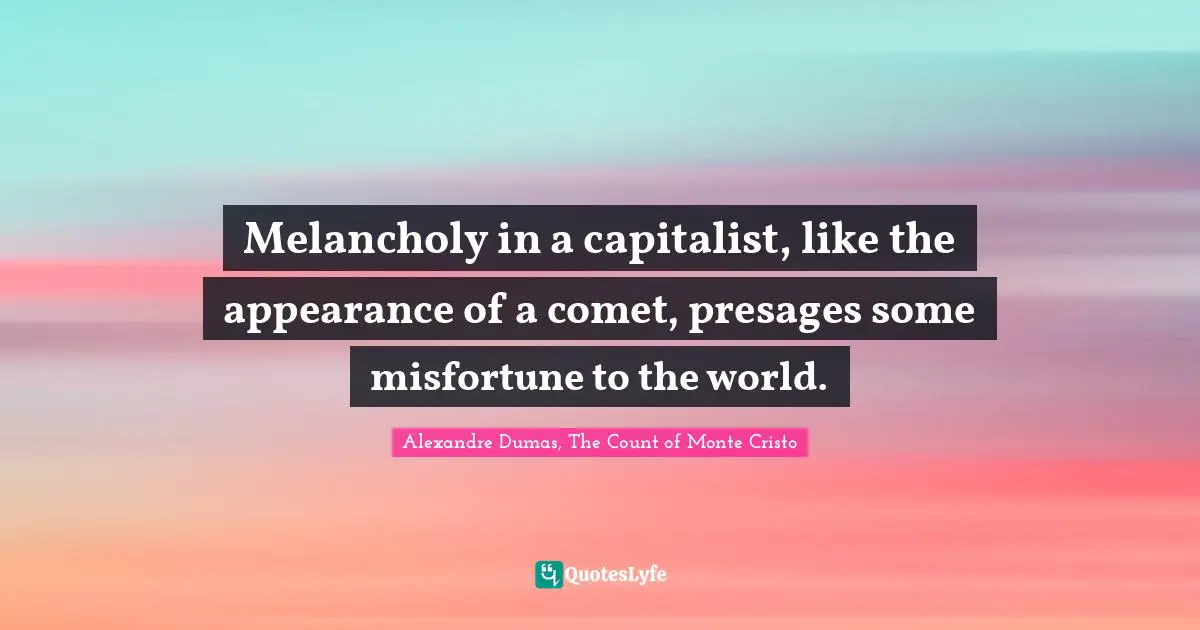 Melancholy in a capitalist, like the appearance of a comet, presages some misfortune to the world.
