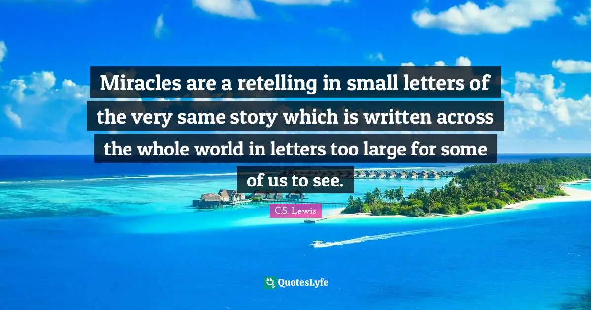 Miracles are a retelling in small letters of the very same story which is written across the whole world in letters too large for some of us to see.